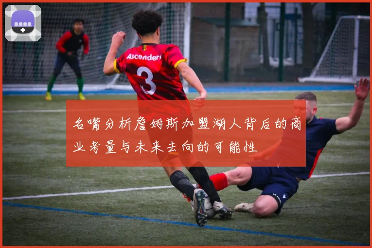 名嘴分析詹姆斯加盟湖人背后的商业考量与未来去向的可能性