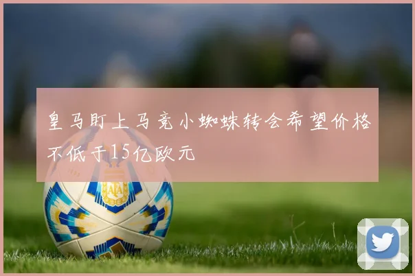 皇马盯上马竞小蜘蛛转会希望价格不低于15亿欧元