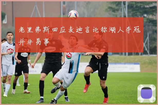 老里弗斯回应麦迪言论称湖人夺冠并非易事