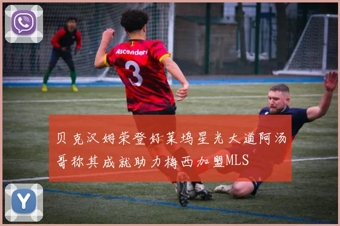 贝克汉姆荣登好莱坞星光大道阿汤哥称其成就助力梅西加盟MLS