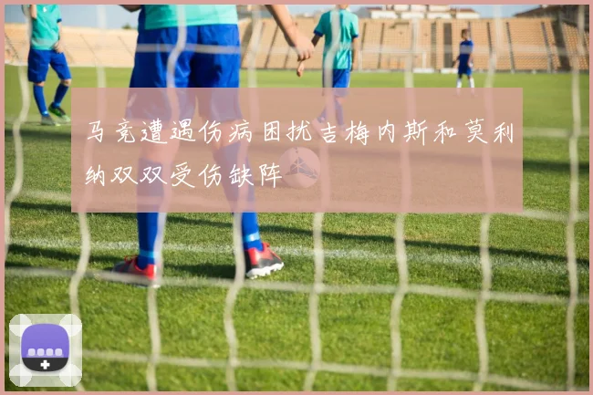 马竞遭遇伤病困扰吉梅内斯和莫利纳双双受伤缺阵