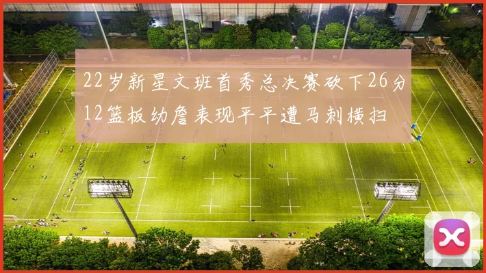 22岁新星文班首秀总决赛砍下26分12篮板幼詹表现平平遭马刺横扫