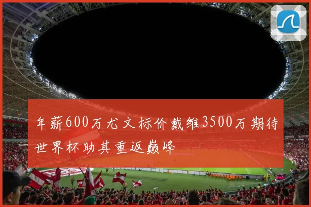 年薪600万尤文标价戴维3500万期待世界杯助其重返巅峰