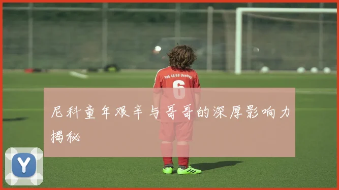 尼科童年艰辛与哥哥的深厚影响力揭秘