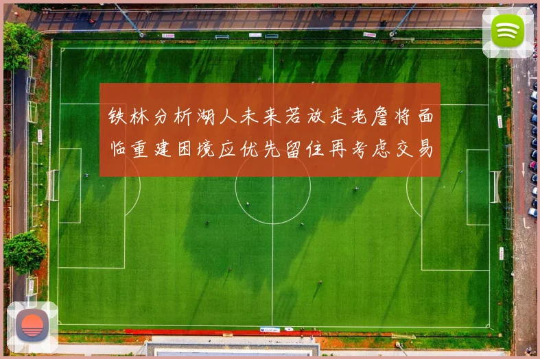 铁林分析湖人未来若放走老詹将面临重建困境应优先留住再考虑交易