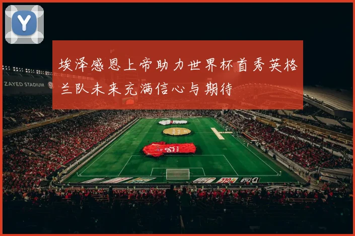 埃泽感恩上帝助力世界杯首秀英格兰队未来充满信心与期待