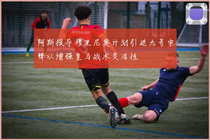 阿斯报导穆里尼奥计划引进九号中锋以增强皇马战术灵活性