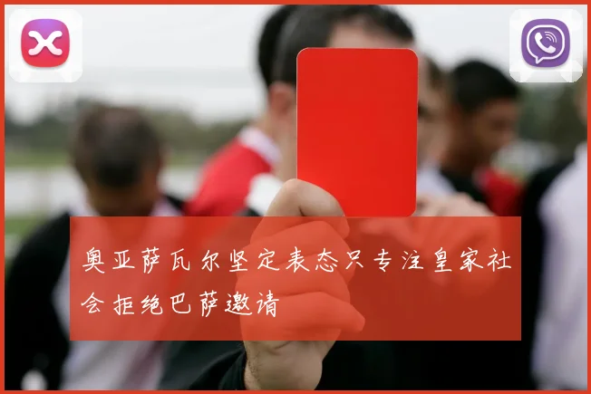 奥亚萨瓦尔坚定表态只专注皇家社会拒绝巴萨邀请