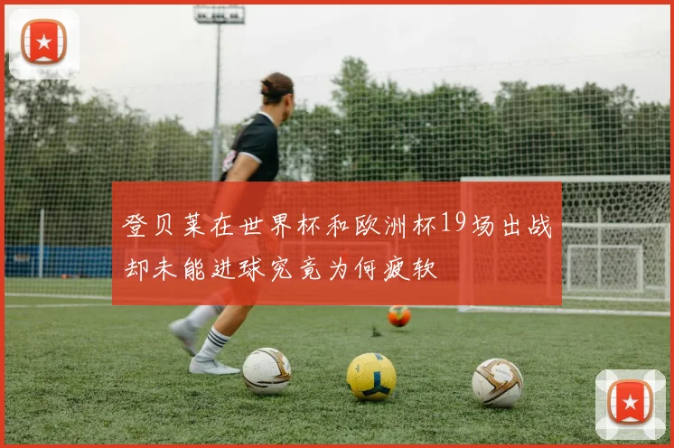 登贝莱在世界杯和欧洲杯19场出战却未能进球究竟为何疲软